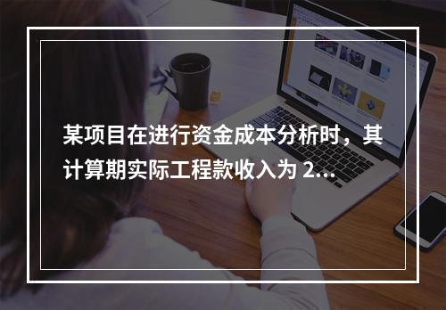 某项目在进行资金成本分析时，其计算期实际工程款收入为 220