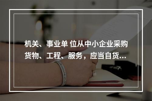 机关、事业单 位从中小企业采购货物、工程、服务，应当自货物、