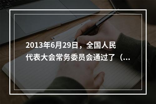 2013年6月29日，全国人民代表大会常务委员会通过了（ ）