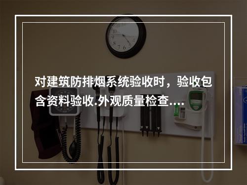 对建筑防排烟系统验收时，验收包含资料验收.外观质量检查.系统