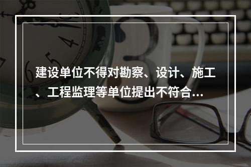 建设单位不得对勘察、设计、施工、工程监理等单位提出不符合建设