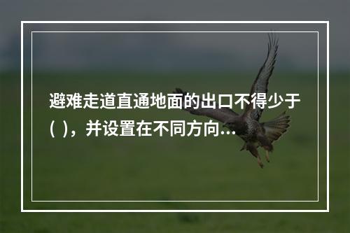 避难走道直通地面的出口不得少于(  )，并设置在不同方向。