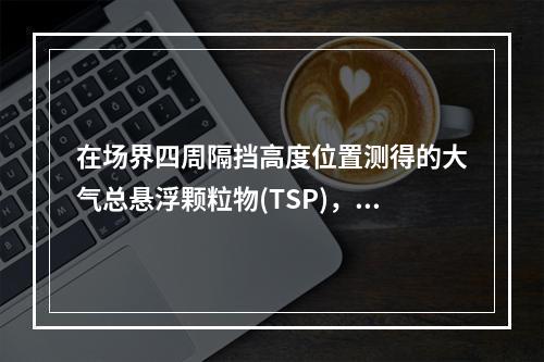 在场界四周隔挡高度位置测得的大气总悬浮颗粒物(TSP)，月平