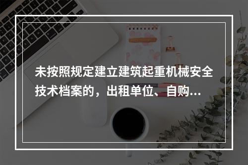 未按照规定建立建筑起重机械安全技术档案的，出租单位、自购建筑