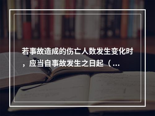 若事故造成的伤亡人数发生变化时，应当自事故发生之日起（ ）日