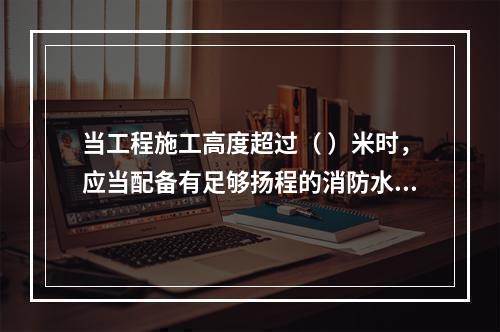 当工程施工高度超过（ ）米时，应当配备有足够扬程的消防水源和