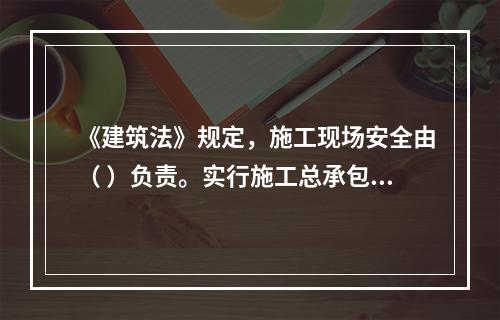 《建筑法》规定，施工现场安全由（ ）负责。实行施工总承包的，