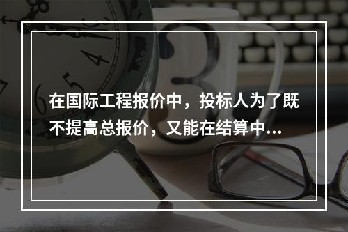 在国际工程报价中，投标人为了既不提高总报价，又能在结算中获得