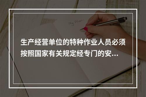 生产经营单位的特种作业人员必须按照国家有关规定经专门的安全作