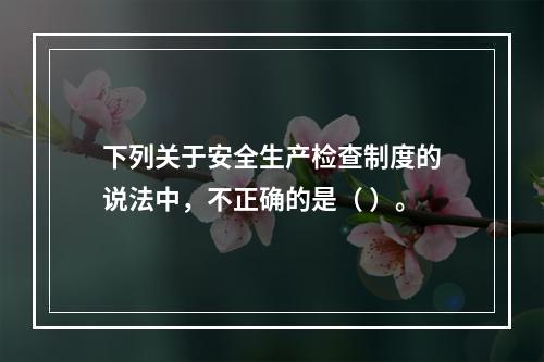 下列关于安全生产检查制度的说法中，不正确的是（ ）。