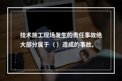 技术施工现场发生的责任事故绝大部分属于（ ）造成的事故。