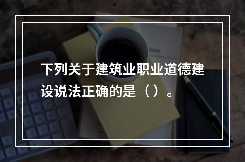 下列关于建筑业职业道德建设说法正确的是（ ）。