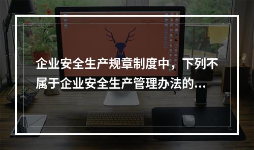 企业安全生产规章制度中，下列不属于企业安全生产管理办法的是（