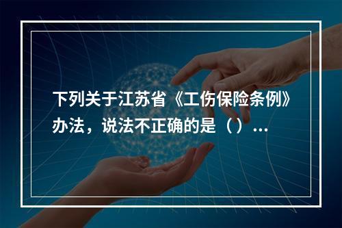 下列关于江苏省《工伤保险条例》办法，说法不正确的是（ ）。