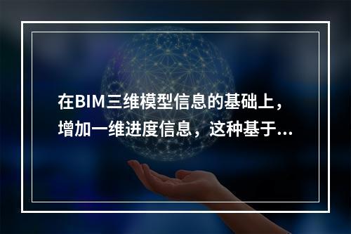 在BIM三维模型信息的基础上，增加一维进度信息，这种基于BI