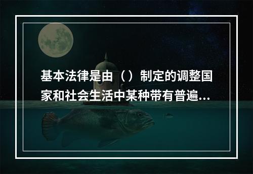 基本法律是由（ ）制定的调整国家和社会生活中某种带有普遍性的