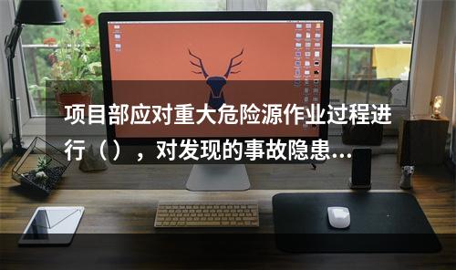 项目部应对重大危险源作业过程进行（ ），对发现的事故隐患及时