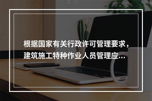 根据国家有关行政许可管理要求，建筑施工特种作业人员管理应实行