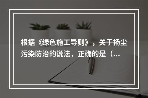 根据《绿色施工导则》，关于扬尘污染防治的说法，正确的是（　）