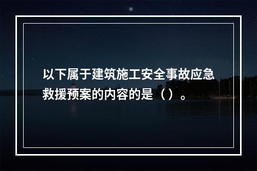 以下属于建筑施工安全事故应急救援预案的内容的是（ ）。