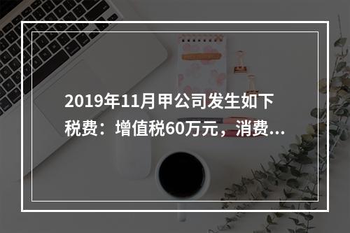 2019年11月甲公司发生如下税费：增值税60万元，消费税8