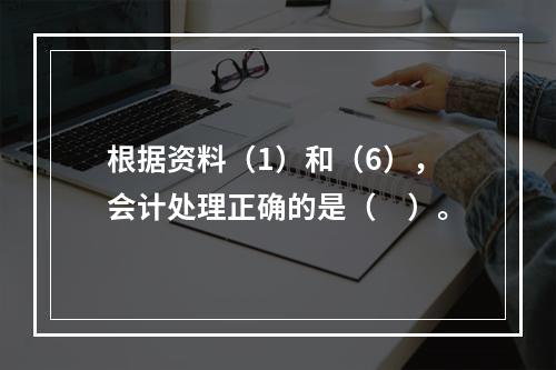 根据资料（1）和（6），会计处理正确的是（　）。