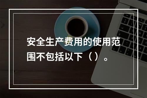 安全生产费用的使用范围不包括以下（ ）。