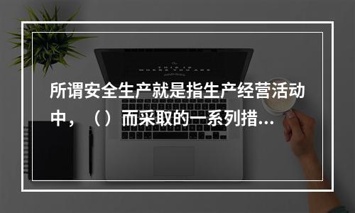 所谓安全生产就是指生产经营活动中，（ ）而采取的一系列措施和