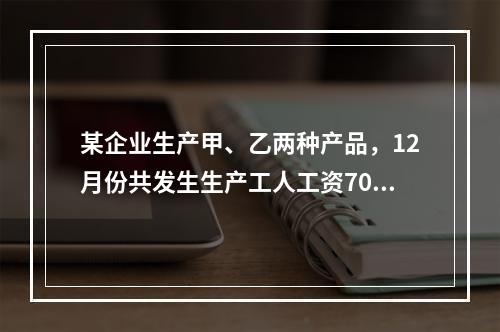 某企业生产甲、乙两种产品，12月份共发生生产工人工资70 0