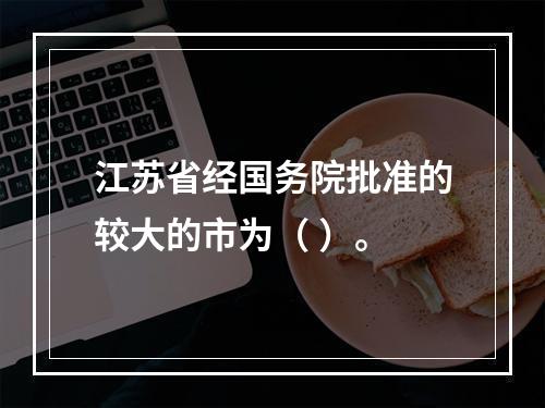 江苏省经国务院批准的较大的市为（ ）。