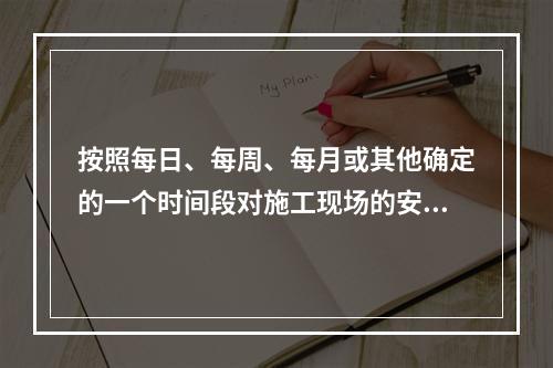 按照每日、每周、每月或其他确定的一个时间段对施工现场的安全生