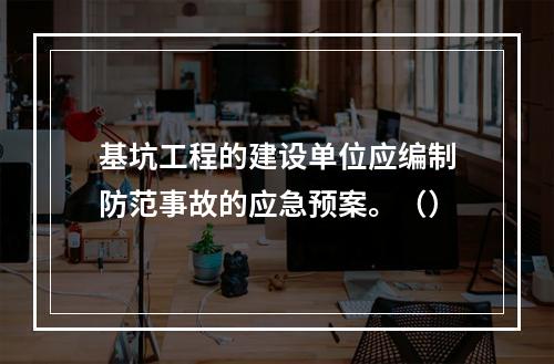 基坑工程的建设单位应编制防范事故的应急预案。（）