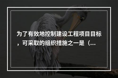 为了有效地控制建设工程项目目标，可采取的组织措施之一是（）。