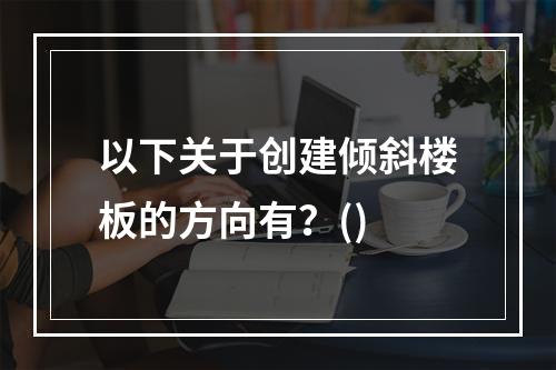 以下关于创建倾斜楼板的方向有？()