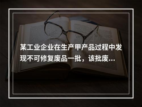 某工业企业在生产甲产品过程中发现不可修复废品一批，该批废品的