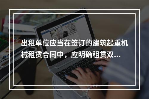 出租单位应当在签订的建筑起重机械租赁合同中，应明确租赁双方的