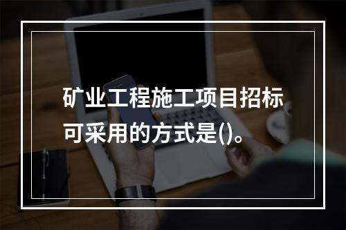 矿业工程施工项目招标可采用的方式是()。