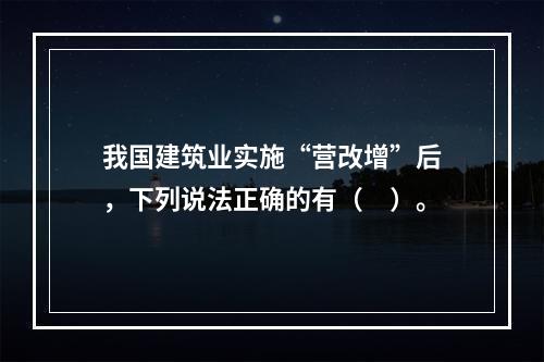 我国建筑业实施“营改增”后，下列说法正确的有（　）。