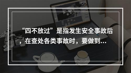 “四不放过”是指发生安全事故后，在查处各类事故时，要做到（