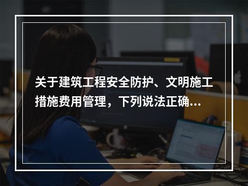 关于建筑工程安全防护、文明施工措施费用管理，下列说法正确的是