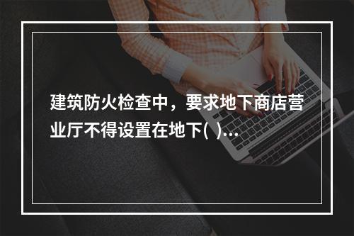 建筑防火检查中，要求地下商店营业厅不得设置在地下(  )及以