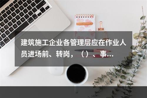 建筑施工企业各管理层应在作业人员进场前、转岗，（ ）、事故后