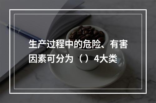 生产过程中的危险、有害因素可分为（ ）4大类