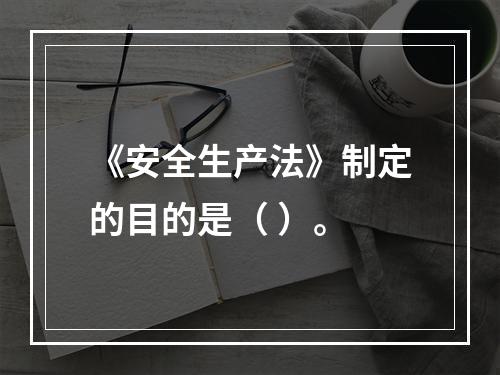 《安全生产法》制定的目的是（ ）。