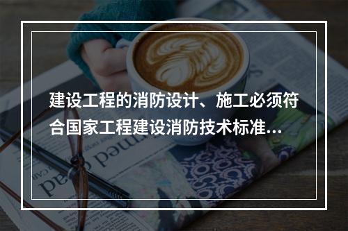 建设工程的消防设计、施工必须符合国家工程建设消防技术标准，（