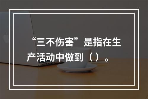 “三不伤害”是指在生产活动中做到（ ）。