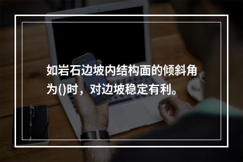 如岩石边坡内结构面的倾斜角为()时，对边坡稳定有利。