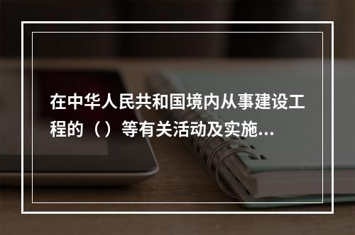 在中华人民共和国境内从事建设工程的（ ）等有关活动及实施对建