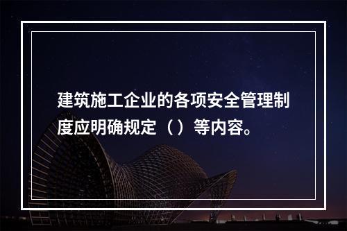 建筑施工企业的各项安全管理制度应明确规定（ ）等内容。