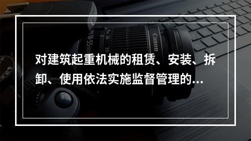 对建筑起重机械的租赁、安装、拆卸、使用依法实施监督管理的部门